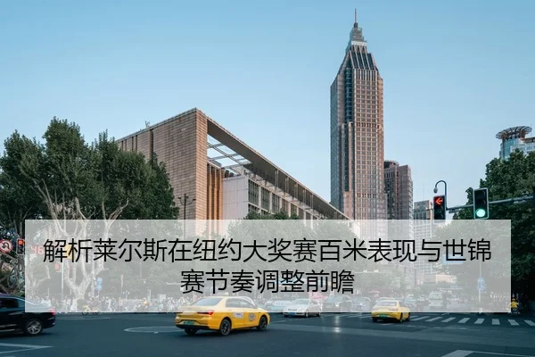 解析莱尔斯在纽约大奖赛百米表现与世锦赛节奏调整前瞻