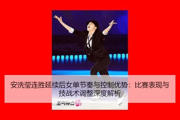 安洗莹连胜延续后女单节奏与控制优势：比赛表现与技战术调整深度解析